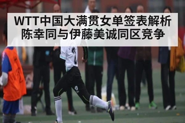 WTT中国大满贯女单签表解析 陈幸同与伊藤美诚同区竞争