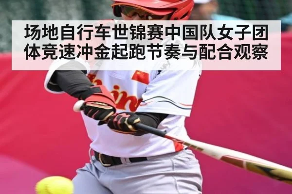 场地自行车世锦赛中国队女子团体竞速冲金起跑节奏与配合观察